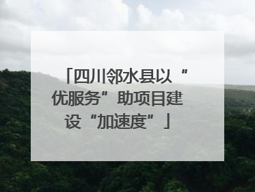 四川邻水县以“优服务”助项目建设“加速度”