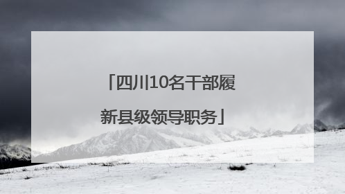四川10名干部履新县级领导职务