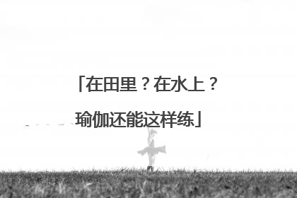 在田里？在水上？瑜伽还能这样练