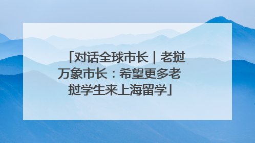 对话全球市长｜老挝万象市长：希望更多老挝学生来上海留学