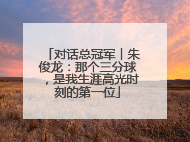 对话总冠军丨朱俊龙：那个三分球，是我生涯高光时刻的第一位