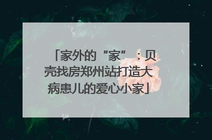 家外的“家”：贝壳找房郑州站打造大病患儿的爱心小家