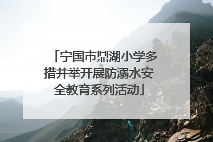 宁国市鼎湖小学多措并举开展防溺水安全教育系列活动