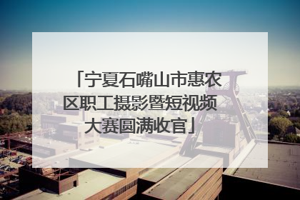 宁夏石嘴山市惠农区职工摄影暨短视频大赛圆满收官