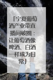 宁夏葡萄酒产业带直播间破圈：让葡萄酒像啤酒、白酒一样成为日常