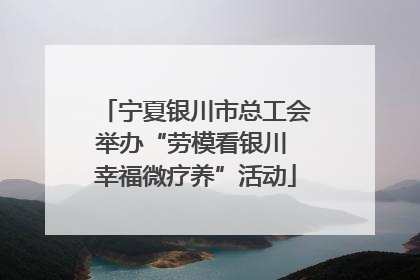 宁夏银川市总工会举办“劳模看银川 幸福微疗养”活动