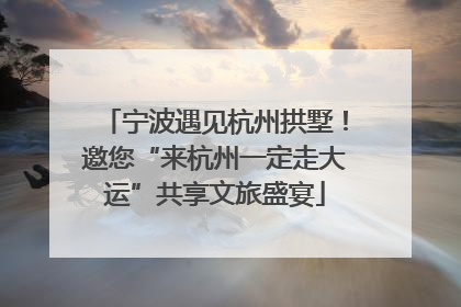 宁波遇见杭州拱墅！邀您“来杭州一定走大运”共享文旅盛宴