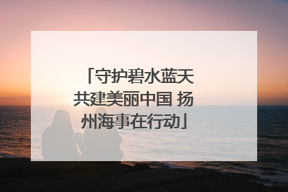守护碧水蓝天 共建美丽中国 扬州海事在行动