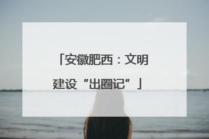 安徽肥西：文明建设“出圈记”