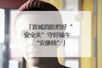 宜城消防把好“安全关”守好端午“安康线”