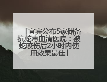 宜宾公布5家储备抗蛇毒血清医院：被蛇咬伤后2小时内使用效果最佳