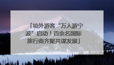境外游客“万人游宁波”启动！百余名国际旅行商齐聚共谋发展