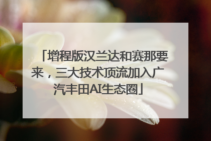 增程版汉兰达和赛那要来，三大技术顶流加入广汽丰田AI生态圈