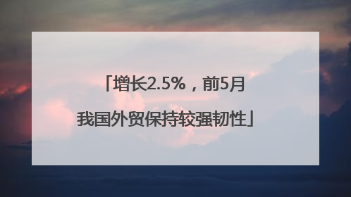 增长2.5%，前5月我国外贸保持较强韧性