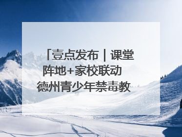 壹点发布｜课堂阵地+家校联动 德州青少年禁毒教育全覆盖