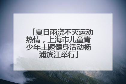 夏日雨浇不灭运动热情，上海市儿童青少年主题健身活动杨浦滨江举行