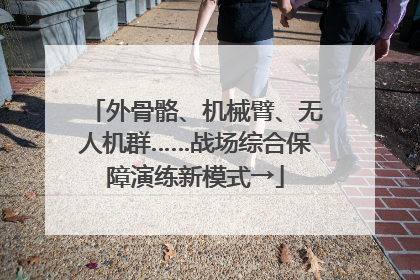 外骨骼、机械臂、无人机群……战场综合保障演练新模式→