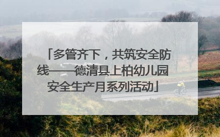 多管齐下，共筑安全防线——德清县上柏幼儿园安全生产月系列活动