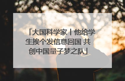 大国科学家丨他给学生挨个发信息回国 共创中国量子梦之队