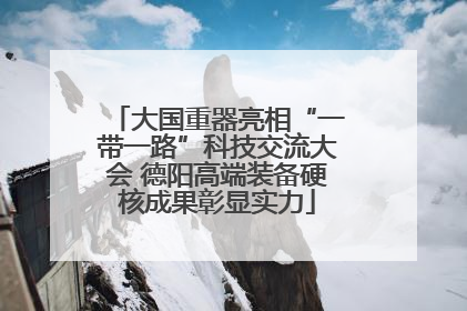 大国重器亮相“一带一路”科技交流大会 德阳高端装备硬核成果彰显实力