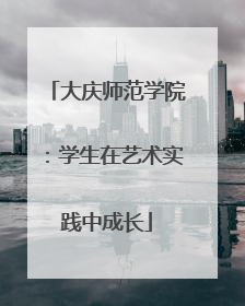 大庆师范学院：学生在艺术实践中成长