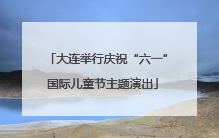 大连举行庆祝“六一”国际儿童节主题演出