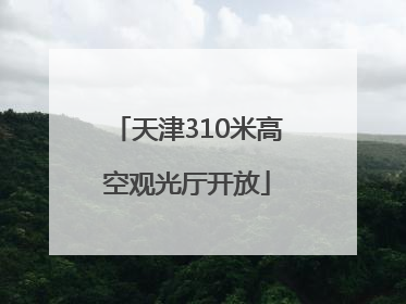 天津310米高空观光厅开放
