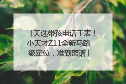 天选带孩电话手表！小天才Z11全新马路级定位，准到离谱
