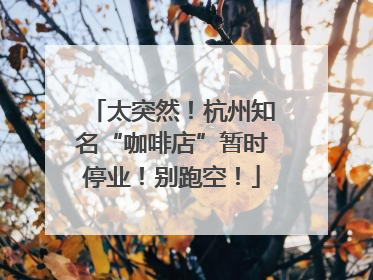 太突然！杭州知名“咖啡店”暂时停业！别跑空！