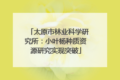 太原市林业科学研究所：小叶杨种质资源研究实现突破