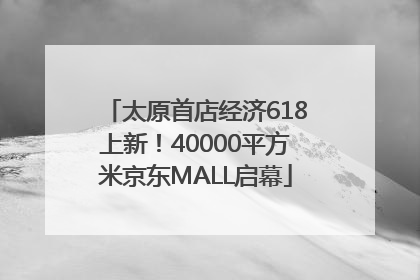 太原首店经济618上新！40000平方米京东MALL启幕