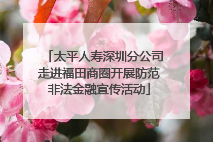 太平人寿深圳分公司走进福田商圈开展防范非法金融宣传活动