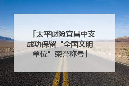 太平财险宜昌中支成功保留“全国文明单位”荣誉称号