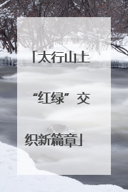 太行山上“红绿”交织新篇章