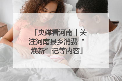 央媒看河南｜关注河南县乡消费“焕新”记等内容