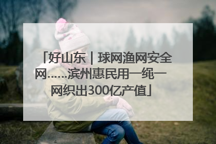 好山东｜球网渔网安全网……滨州惠民用一绳一网织出300亿产值