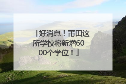 好消息！莆田这所学校将新增6000个学位！