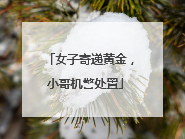 女子寄递黄金，小哥机警处置