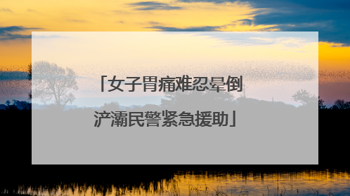 女子胃痛难忍晕倒 浐灞民警紧急援助