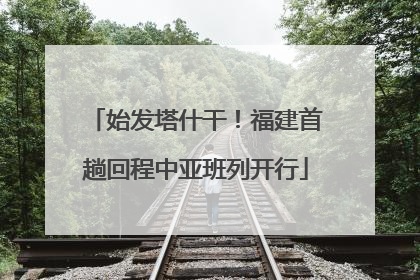 始发塔什干！福建首趟回程中亚班列开行