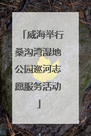 威海举行桑沟湾湿地公园巡河志愿服务活动
