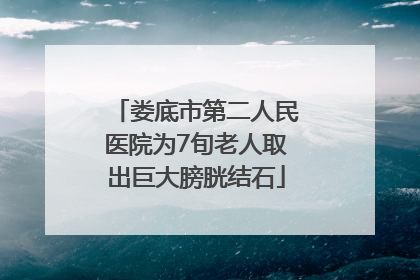 娄底市第二人民医院为7旬老人取出巨大膀胱结石