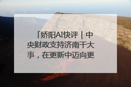 娇阳AI快评｜中央财政支持济南干大事，在更新中迈向更“新”的未来