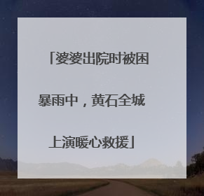 婆婆出院时被困暴雨中，黄石全城上演暖心救援