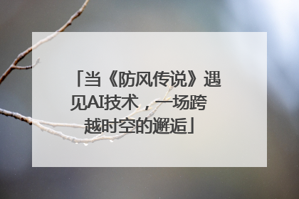 当《防风传说》遇见AI技术，一场跨越时空的邂逅