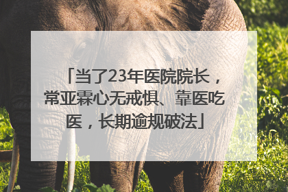 当了23年医院院长，常亚霖心无戒惧、靠医吃医，长期逾规破法