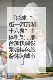 形成“一街一河五湖十六泉”主体框架，邢台加快建设泉城特色旅游休闲城市