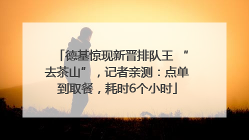 德基惊现新晋排队王 “去茶山”，记者亲测：点单到取餐，耗时6个小时