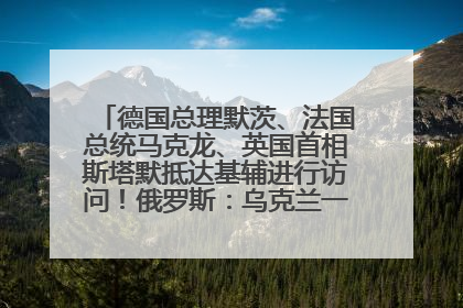 德国总理默茨、法国总统马克龙、英国首相斯塔默抵达基辅进行访问！俄罗斯：乌克兰一直在回避谈判