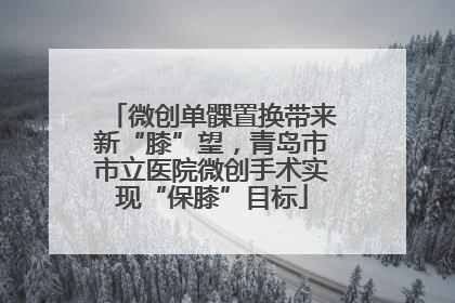 微创单髁置换带来新“膝”望，青岛市市立医院微创手术实现“保膝”目标